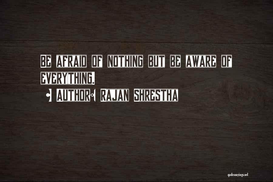 Rajan Shrestha Quotes: Be Afraid Of Nothing But Be Aware Of Everything.