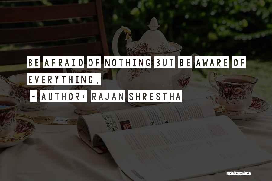 Rajan Shrestha Quotes: Be Afraid Of Nothing But Be Aware Of Everything.