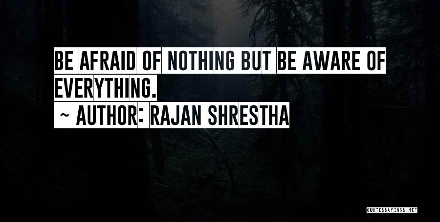 Rajan Shrestha Quotes: Be Afraid Of Nothing But Be Aware Of Everything.