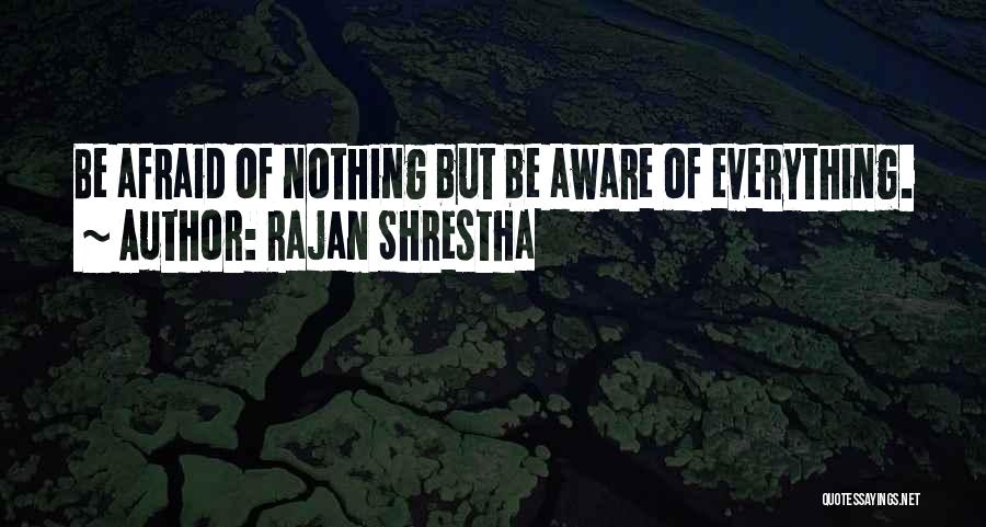 Rajan Shrestha Quotes: Be Afraid Of Nothing But Be Aware Of Everything.