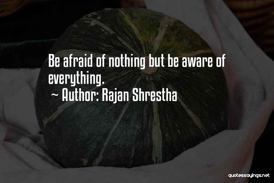 Rajan Shrestha Quotes: Be Afraid Of Nothing But Be Aware Of Everything.