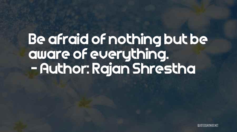 Rajan Shrestha Quotes: Be Afraid Of Nothing But Be Aware Of Everything.