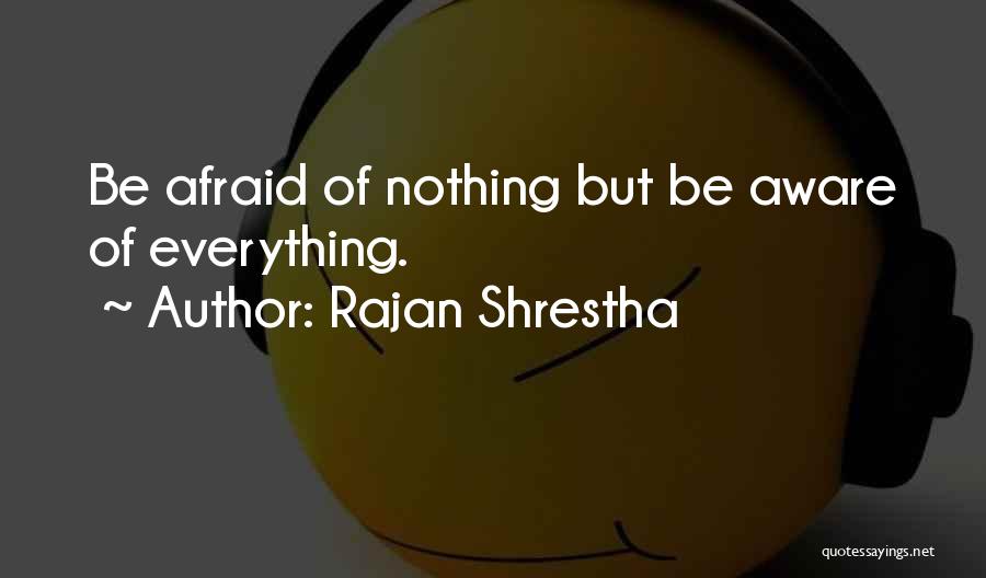 Rajan Shrestha Quotes: Be Afraid Of Nothing But Be Aware Of Everything.