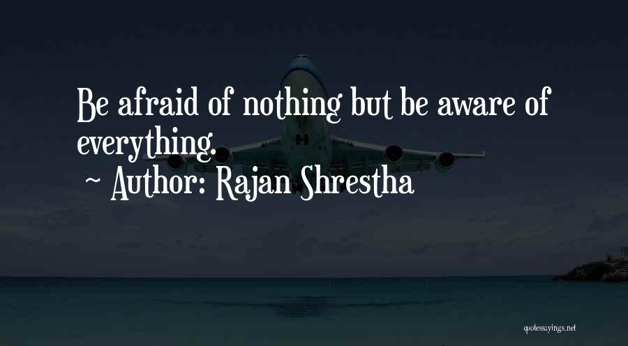 Rajan Shrestha Quotes: Be Afraid Of Nothing But Be Aware Of Everything.