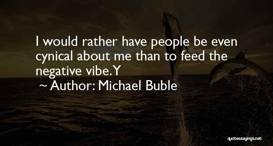 Michael Buble Quotes: I Would Rather Have People Be Even Cynical About Me Than To Feed The Negative Vibe. Y