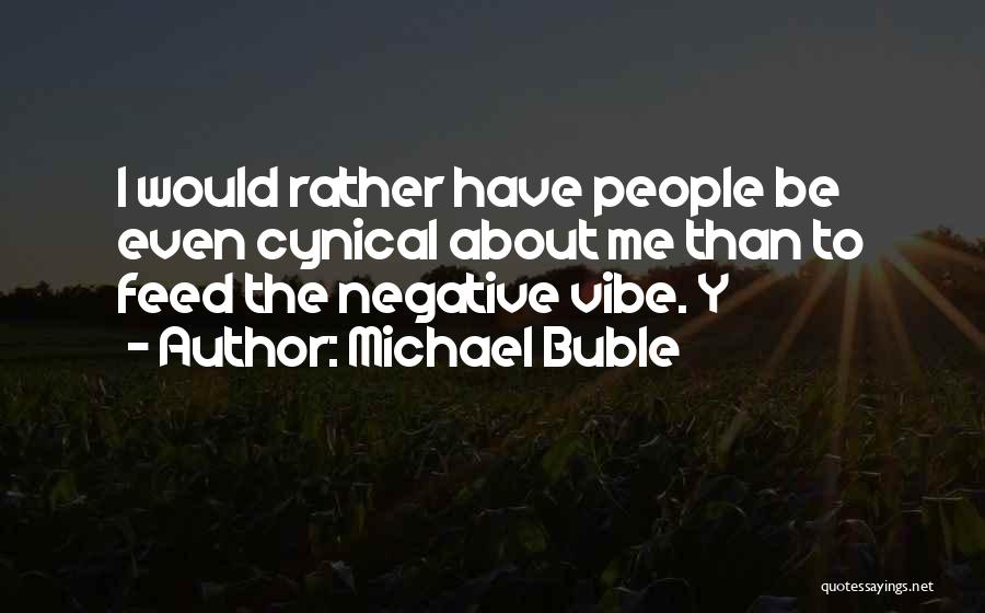Michael Buble Quotes: I Would Rather Have People Be Even Cynical About Me Than To Feed The Negative Vibe. Y