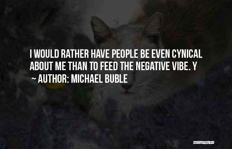 Michael Buble Quotes: I Would Rather Have People Be Even Cynical About Me Than To Feed The Negative Vibe. Y
