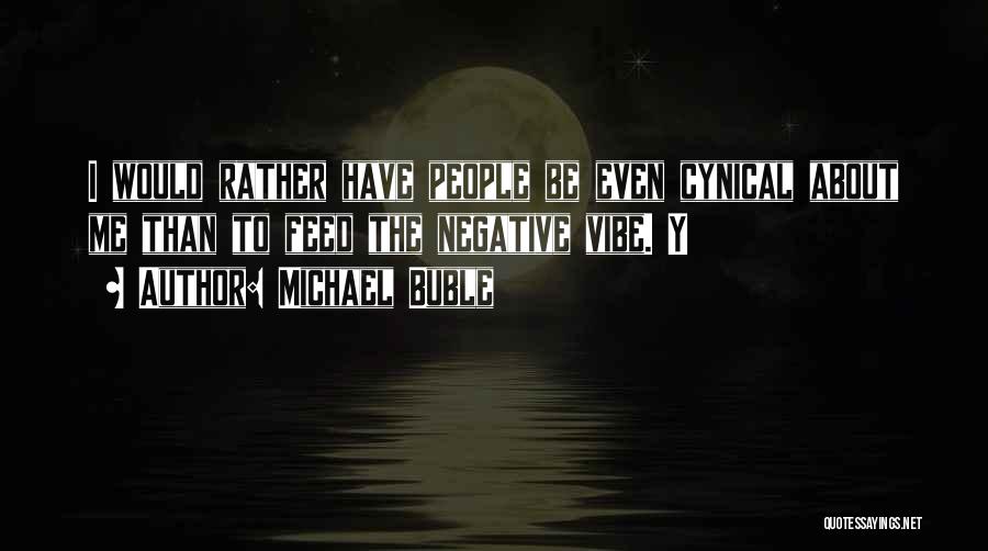 Michael Buble Quotes: I Would Rather Have People Be Even Cynical About Me Than To Feed The Negative Vibe. Y