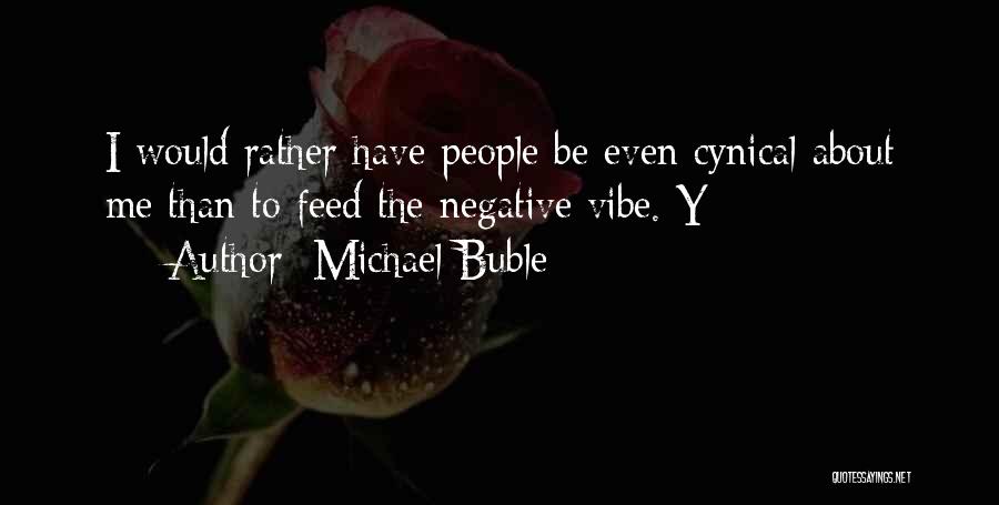 Michael Buble Quotes: I Would Rather Have People Be Even Cynical About Me Than To Feed The Negative Vibe. Y