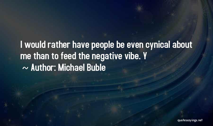Michael Buble Quotes: I Would Rather Have People Be Even Cynical About Me Than To Feed The Negative Vibe. Y