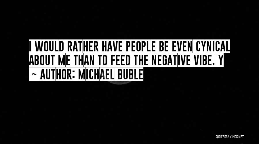 Michael Buble Quotes: I Would Rather Have People Be Even Cynical About Me Than To Feed The Negative Vibe. Y
