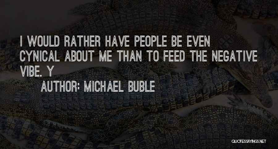 Michael Buble Quotes: I Would Rather Have People Be Even Cynical About Me Than To Feed The Negative Vibe. Y
