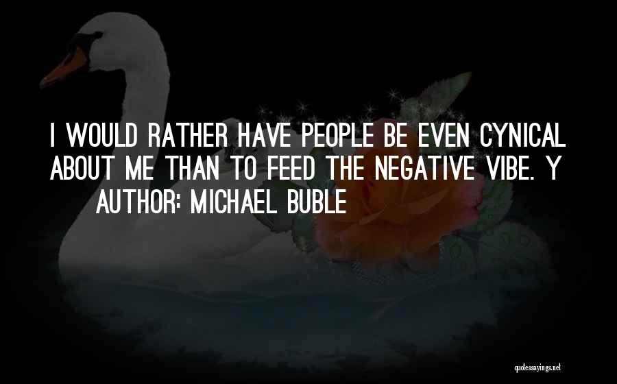 Michael Buble Quotes: I Would Rather Have People Be Even Cynical About Me Than To Feed The Negative Vibe. Y