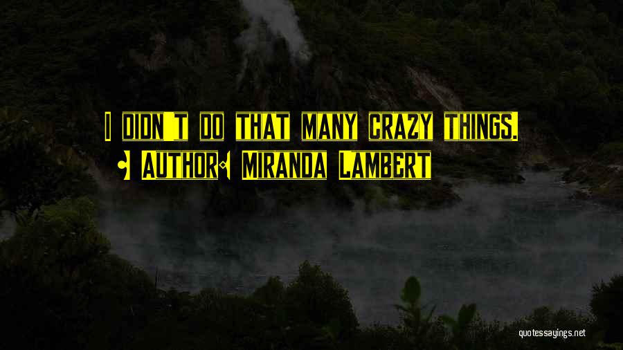 Miranda Lambert Quotes: I Didn't Do That Many Crazy Things.