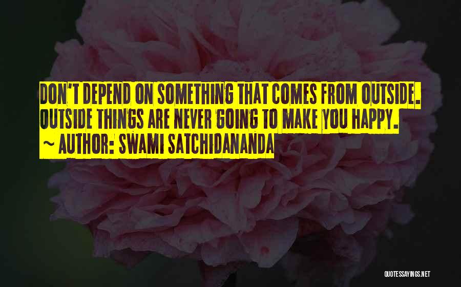 Swami Satchidananda Quotes: Don't Depend On Something That Comes From Outside. Outside Things Are Never Going To Make You Happy.