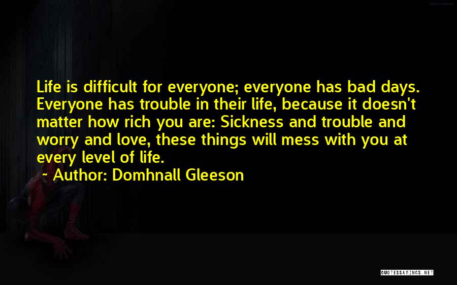 Domhnall Gleeson Quotes: Life Is Difficult For Everyone; Everyone Has Bad Days. Everyone Has Trouble In Their Life, Because It Doesn't Matter How