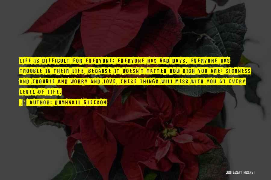 Domhnall Gleeson Quotes: Life Is Difficult For Everyone; Everyone Has Bad Days. Everyone Has Trouble In Their Life, Because It Doesn't Matter How