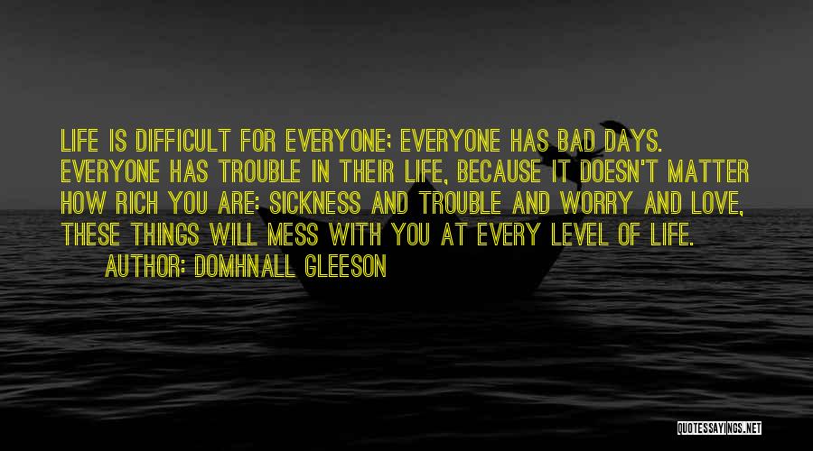 Domhnall Gleeson Quotes: Life Is Difficult For Everyone; Everyone Has Bad Days. Everyone Has Trouble In Their Life, Because It Doesn't Matter How