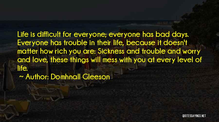 Domhnall Gleeson Quotes: Life Is Difficult For Everyone; Everyone Has Bad Days. Everyone Has Trouble In Their Life, Because It Doesn't Matter How