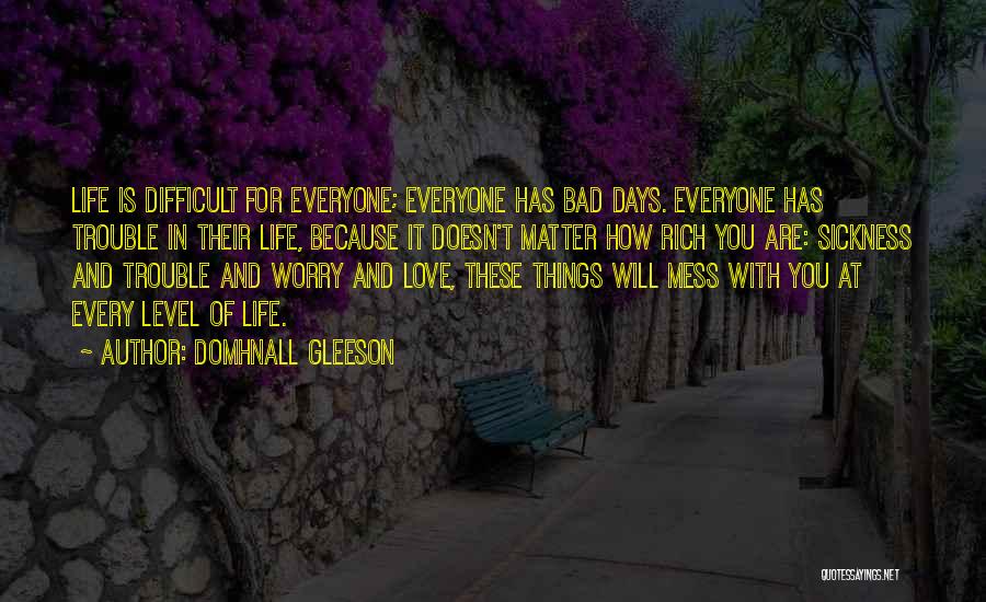 Domhnall Gleeson Quotes: Life Is Difficult For Everyone; Everyone Has Bad Days. Everyone Has Trouble In Their Life, Because It Doesn't Matter How