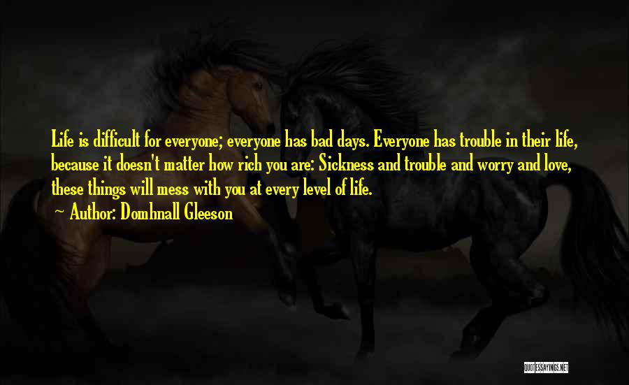 Domhnall Gleeson Quotes: Life Is Difficult For Everyone; Everyone Has Bad Days. Everyone Has Trouble In Their Life, Because It Doesn't Matter How