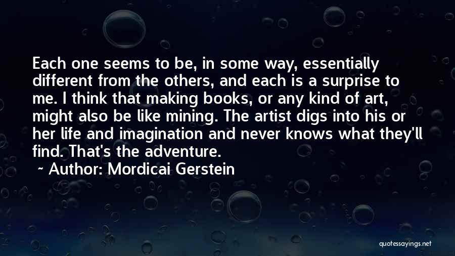 Mordicai Gerstein Quotes: Each One Seems To Be, In Some Way, Essentially Different From The Others, And Each Is A Surprise To Me.