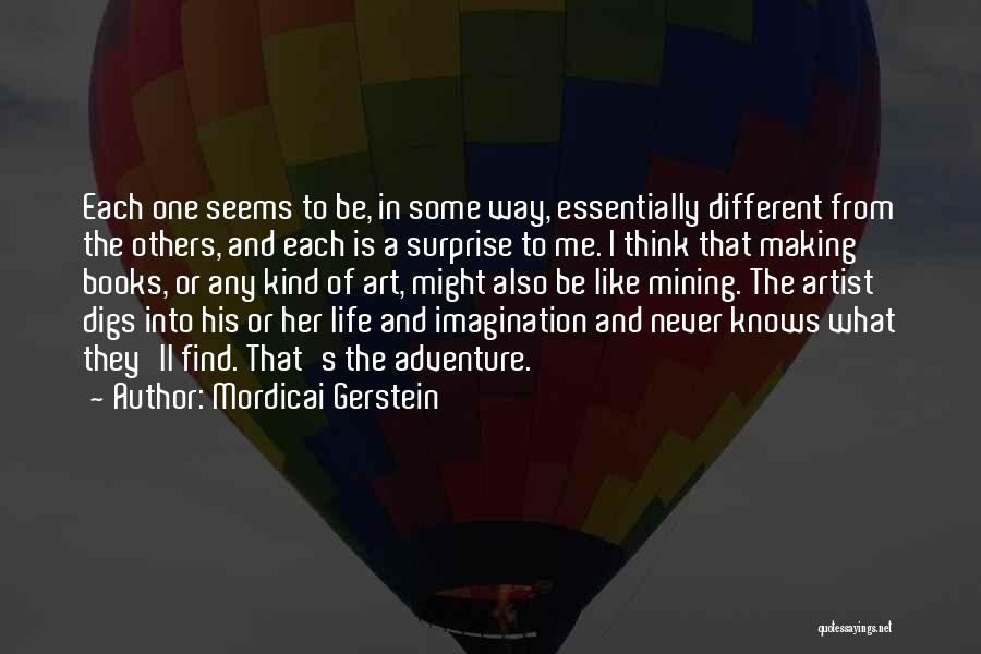 Mordicai Gerstein Quotes: Each One Seems To Be, In Some Way, Essentially Different From The Others, And Each Is A Surprise To Me.