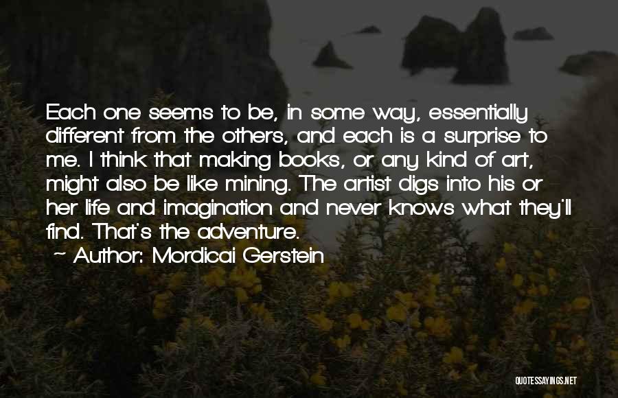 Mordicai Gerstein Quotes: Each One Seems To Be, In Some Way, Essentially Different From The Others, And Each Is A Surprise To Me.