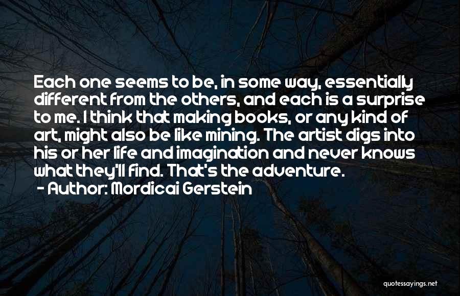 Mordicai Gerstein Quotes: Each One Seems To Be, In Some Way, Essentially Different From The Others, And Each Is A Surprise To Me.