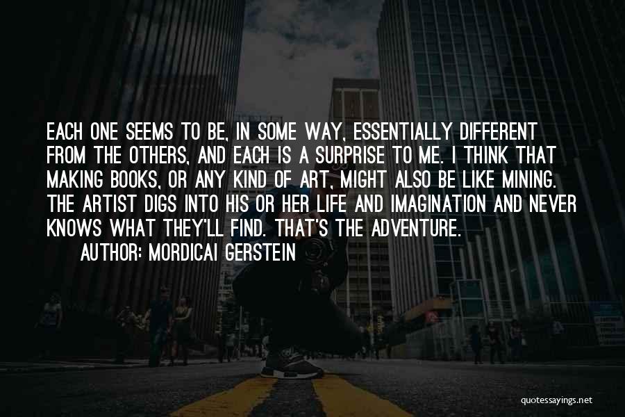 Mordicai Gerstein Quotes: Each One Seems To Be, In Some Way, Essentially Different From The Others, And Each Is A Surprise To Me.