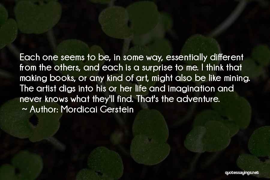 Mordicai Gerstein Quotes: Each One Seems To Be, In Some Way, Essentially Different From The Others, And Each Is A Surprise To Me.