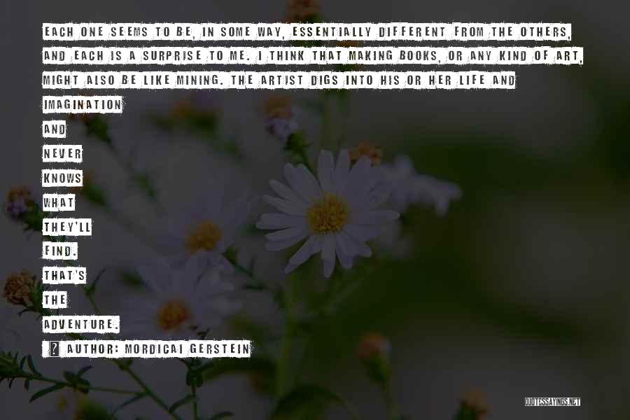 Mordicai Gerstein Quotes: Each One Seems To Be, In Some Way, Essentially Different From The Others, And Each Is A Surprise To Me.