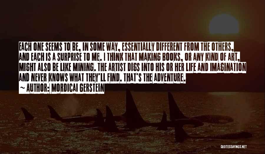 Mordicai Gerstein Quotes: Each One Seems To Be, In Some Way, Essentially Different From The Others, And Each Is A Surprise To Me.