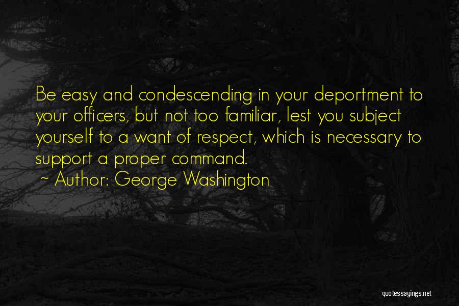George Washington Quotes: Be Easy And Condescending In Your Deportment To Your Officers, But Not Too Familiar, Lest You Subject Yourself To A