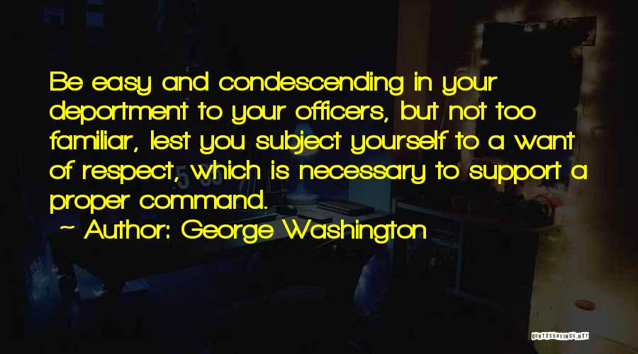 George Washington Quotes: Be Easy And Condescending In Your Deportment To Your Officers, But Not Too Familiar, Lest You Subject Yourself To A