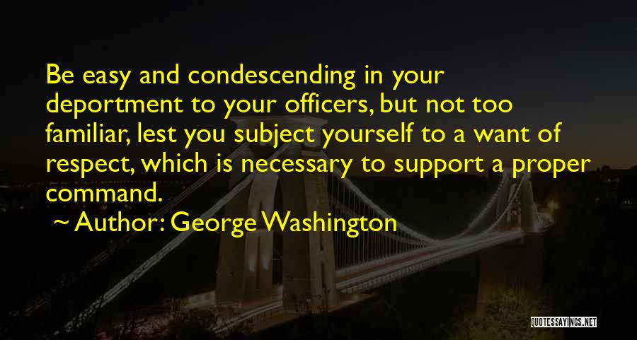 George Washington Quotes: Be Easy And Condescending In Your Deportment To Your Officers, But Not Too Familiar, Lest You Subject Yourself To A