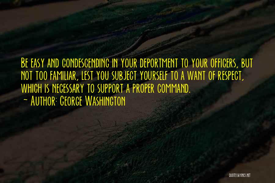 George Washington Quotes: Be Easy And Condescending In Your Deportment To Your Officers, But Not Too Familiar, Lest You Subject Yourself To A