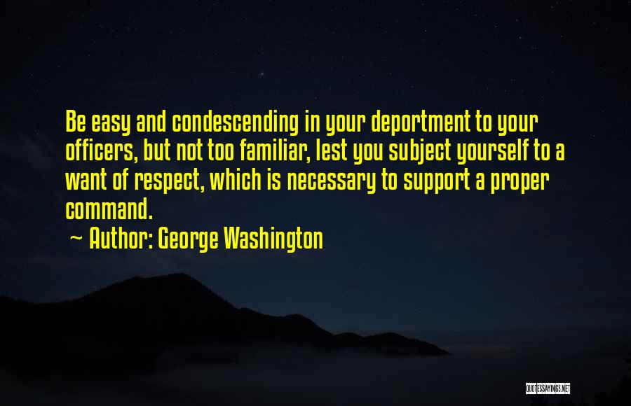 George Washington Quotes: Be Easy And Condescending In Your Deportment To Your Officers, But Not Too Familiar, Lest You Subject Yourself To A