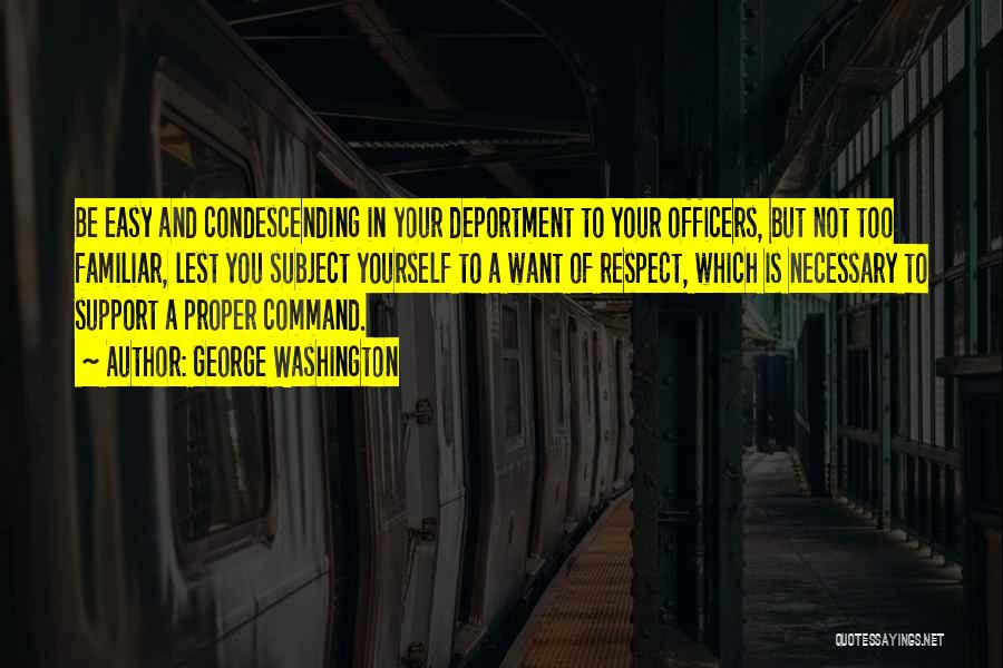 George Washington Quotes: Be Easy And Condescending In Your Deportment To Your Officers, But Not Too Familiar, Lest You Subject Yourself To A