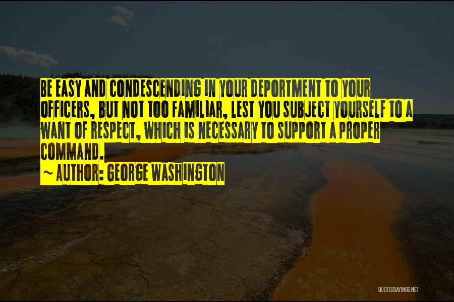 George Washington Quotes: Be Easy And Condescending In Your Deportment To Your Officers, But Not Too Familiar, Lest You Subject Yourself To A