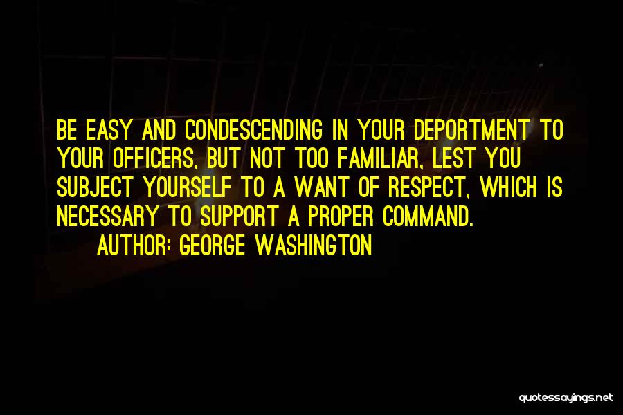 George Washington Quotes: Be Easy And Condescending In Your Deportment To Your Officers, But Not Too Familiar, Lest You Subject Yourself To A