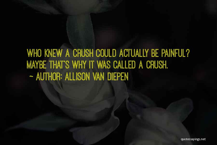 Allison Van Diepen Quotes: Who Knew A Crush Could Actually Be Painful? Maybe That's Why It Was Called A Crush.