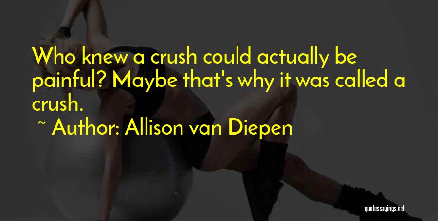 Allison Van Diepen Quotes: Who Knew A Crush Could Actually Be Painful? Maybe That's Why It Was Called A Crush.
