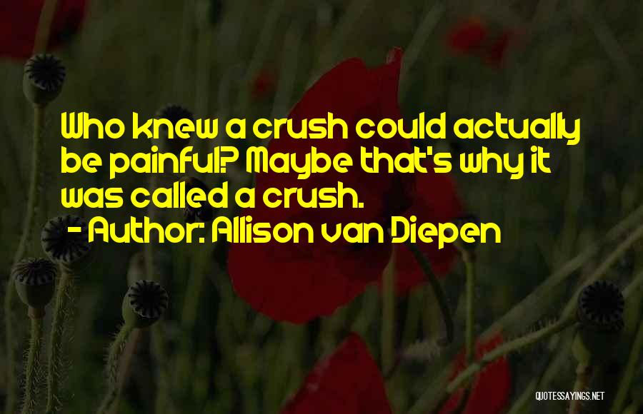 Allison Van Diepen Quotes: Who Knew A Crush Could Actually Be Painful? Maybe That's Why It Was Called A Crush.