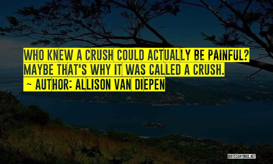 Allison Van Diepen Quotes: Who Knew A Crush Could Actually Be Painful? Maybe That's Why It Was Called A Crush.