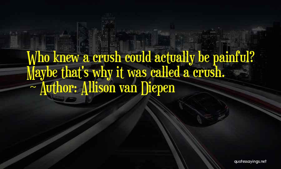 Allison Van Diepen Quotes: Who Knew A Crush Could Actually Be Painful? Maybe That's Why It Was Called A Crush.