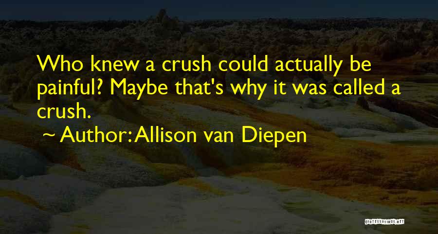 Allison Van Diepen Quotes: Who Knew A Crush Could Actually Be Painful? Maybe That's Why It Was Called A Crush.