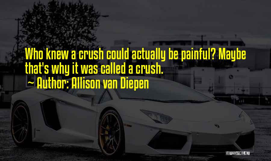 Allison Van Diepen Quotes: Who Knew A Crush Could Actually Be Painful? Maybe That's Why It Was Called A Crush.
