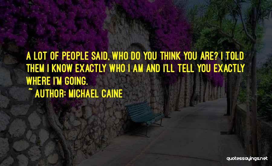 Michael Caine Quotes: A Lot Of People Said, Who Do You Think You Are? I Told Them I Know Exactly Who I Am