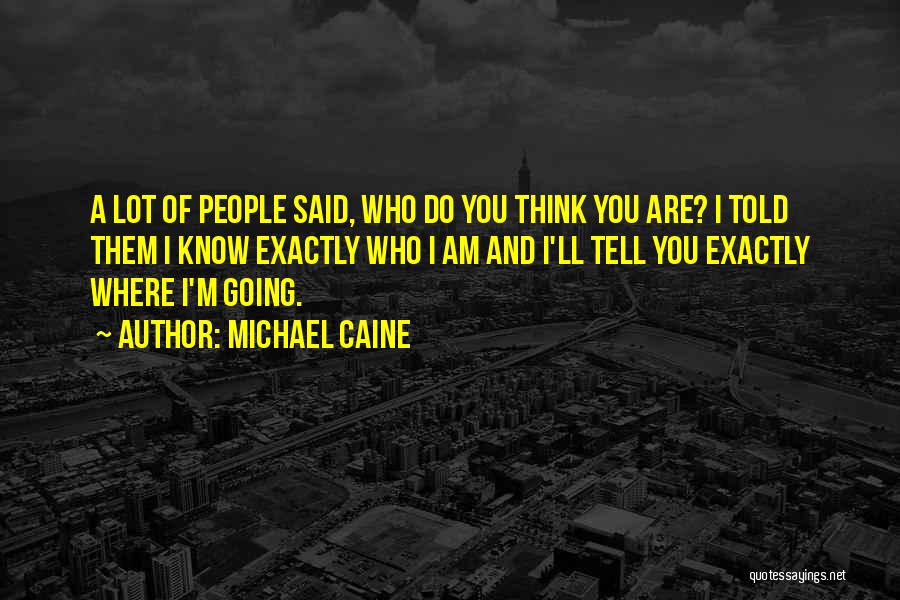 Michael Caine Quotes: A Lot Of People Said, Who Do You Think You Are? I Told Them I Know Exactly Who I Am